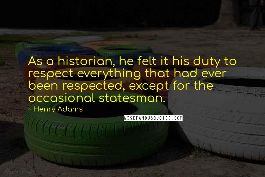 Henry Adams Quotes: As a historian, he felt it his duty to respect everything that had ever been respected, except for the occasional statesman.