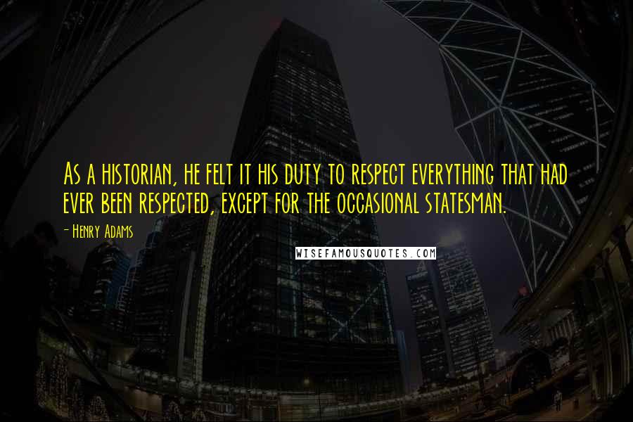 Henry Adams Quotes: As a historian, he felt it his duty to respect everything that had ever been respected, except for the occasional statesman.