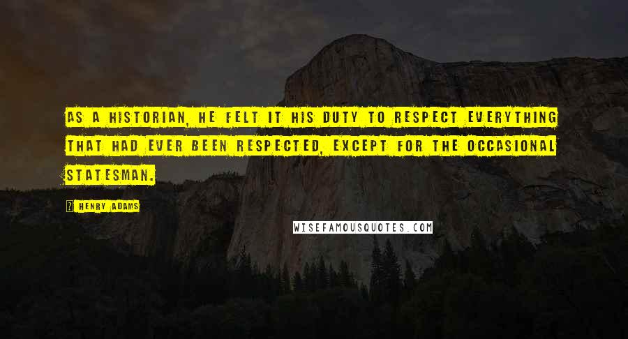 Henry Adams Quotes: As a historian, he felt it his duty to respect everything that had ever been respected, except for the occasional statesman.