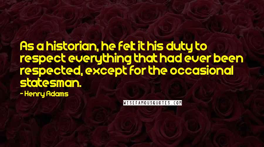 Henry Adams Quotes: As a historian, he felt it his duty to respect everything that had ever been respected, except for the occasional statesman.