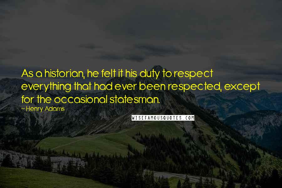 Henry Adams Quotes: As a historian, he felt it his duty to respect everything that had ever been respected, except for the occasional statesman.