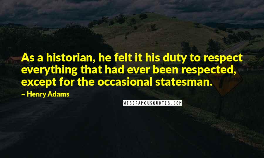 Henry Adams Quotes: As a historian, he felt it his duty to respect everything that had ever been respected, except for the occasional statesman.