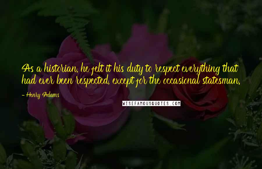 Henry Adams Quotes: As a historian, he felt it his duty to respect everything that had ever been respected, except for the occasional statesman.