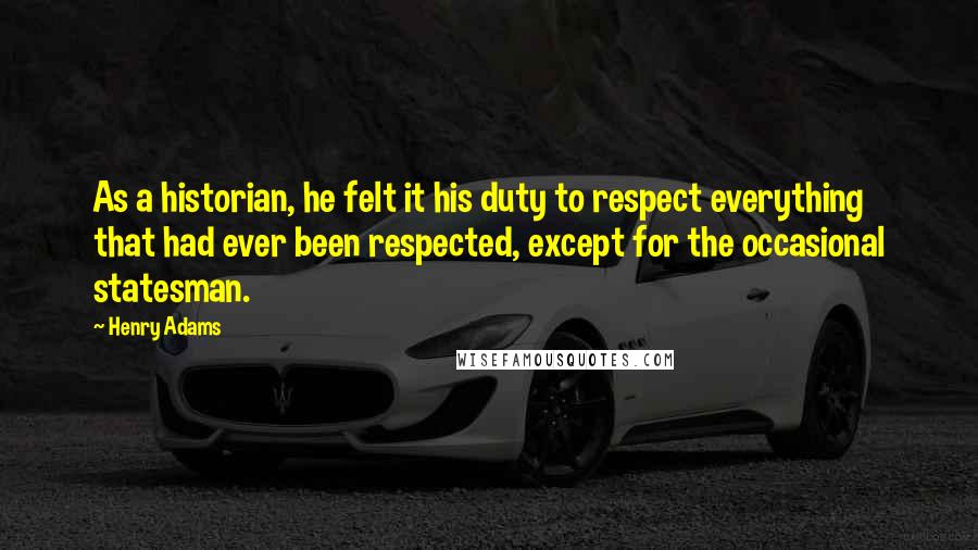 Henry Adams Quotes: As a historian, he felt it his duty to respect everything that had ever been respected, except for the occasional statesman.