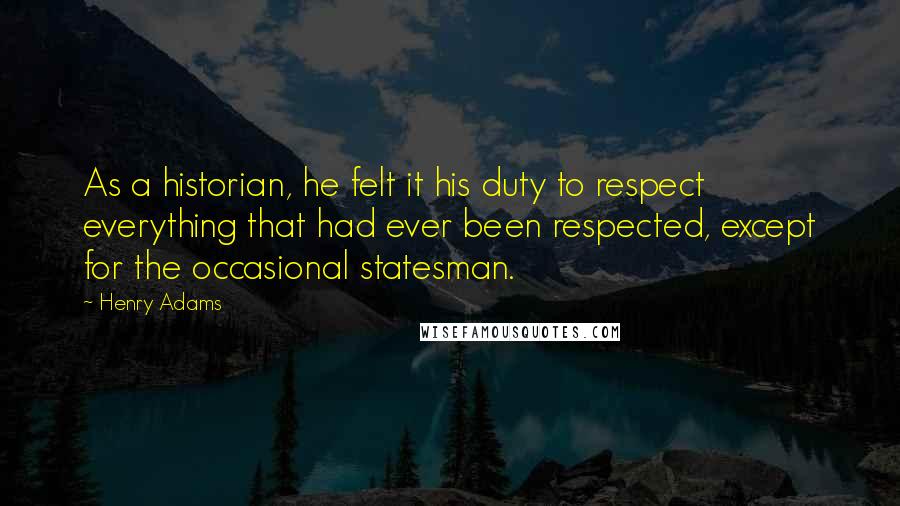Henry Adams Quotes: As a historian, he felt it his duty to respect everything that had ever been respected, except for the occasional statesman.