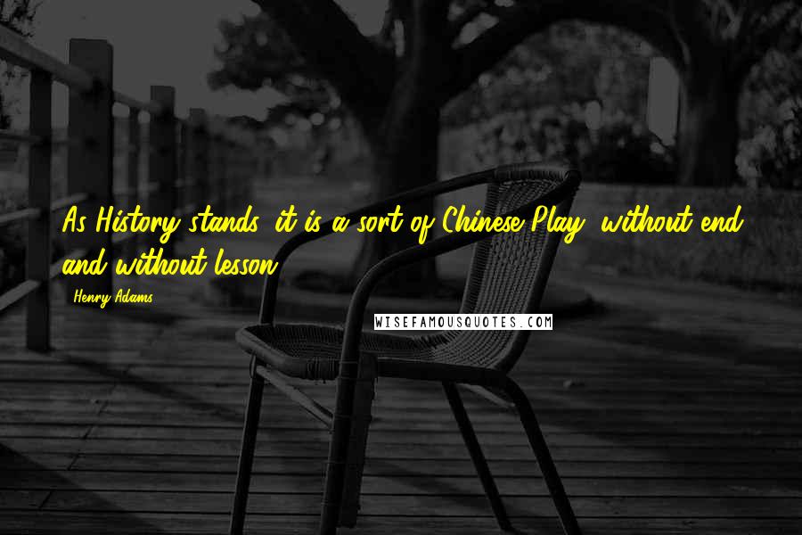 Henry Adams Quotes: As History stands, it is a sort of Chinese Play, without end and without lesson.