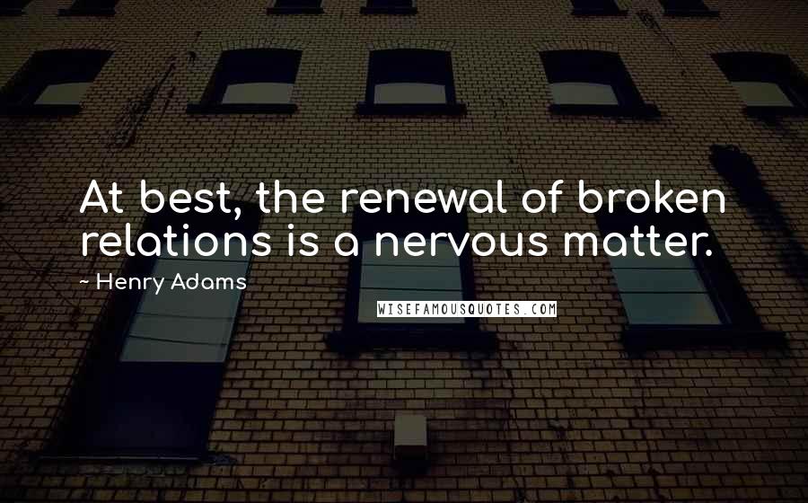 Henry Adams Quotes: At best, the renewal of broken relations is a nervous matter.