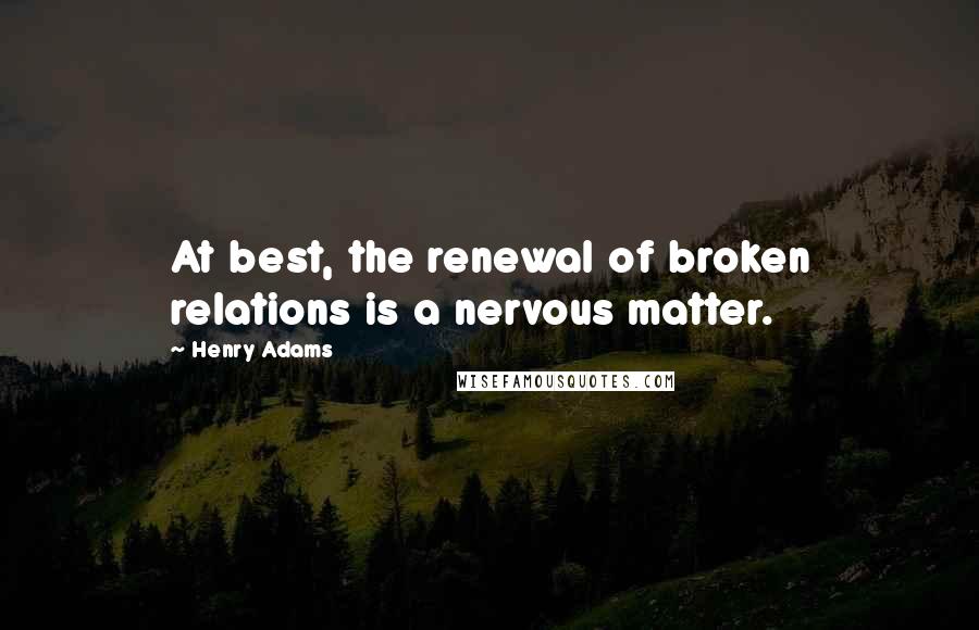 Henry Adams Quotes: At best, the renewal of broken relations is a nervous matter.