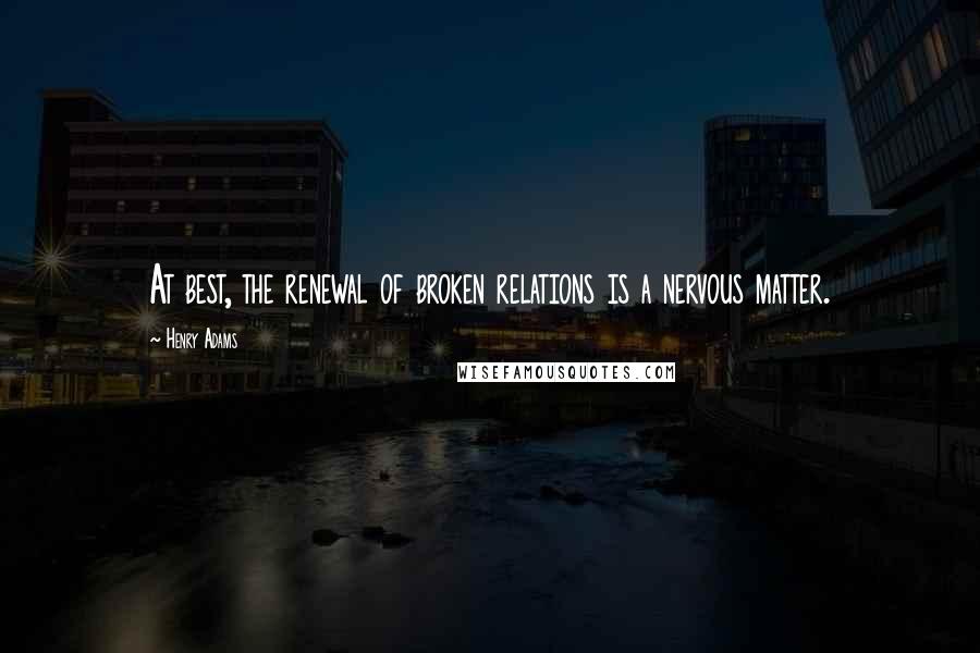 Henry Adams Quotes: At best, the renewal of broken relations is a nervous matter.