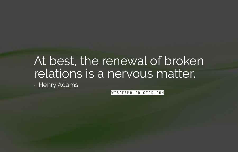 Henry Adams Quotes: At best, the renewal of broken relations is a nervous matter.