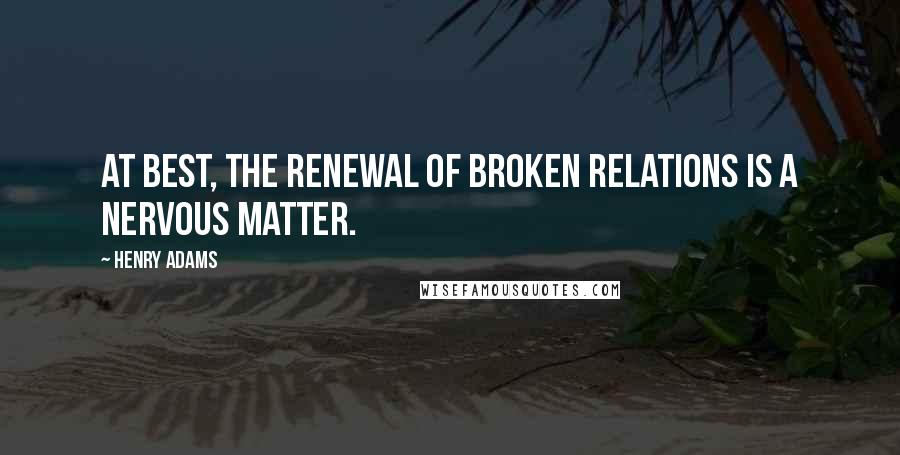 Henry Adams Quotes: At best, the renewal of broken relations is a nervous matter.