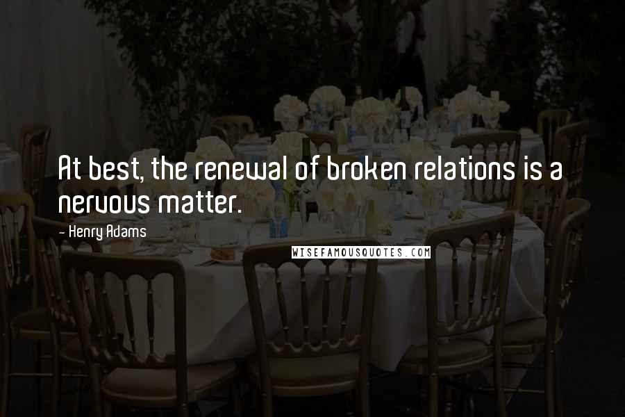 Henry Adams Quotes: At best, the renewal of broken relations is a nervous matter.