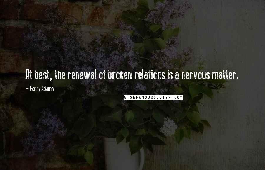 Henry Adams Quotes: At best, the renewal of broken relations is a nervous matter.