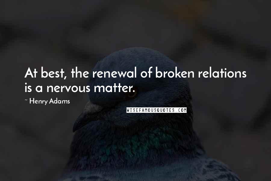 Henry Adams Quotes: At best, the renewal of broken relations is a nervous matter.