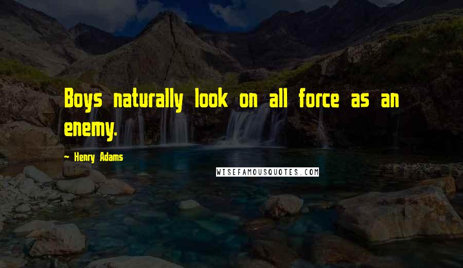 Henry Adams Quotes: Boys naturally look on all force as an enemy.