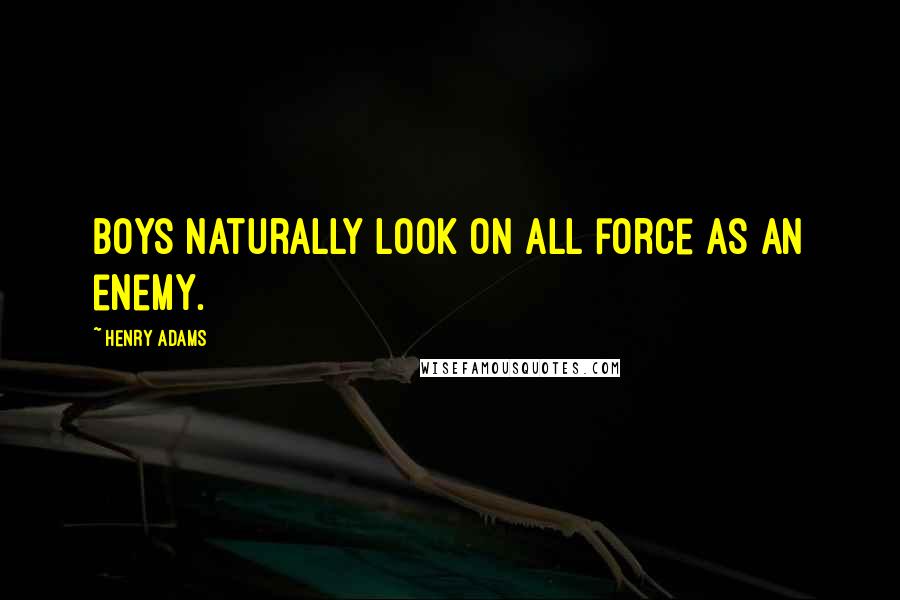 Henry Adams Quotes: Boys naturally look on all force as an enemy.