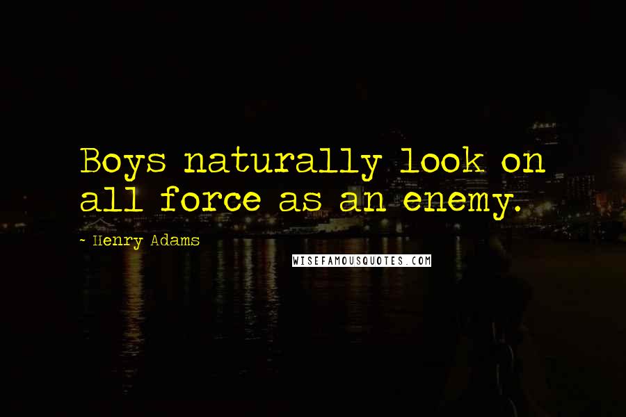 Henry Adams Quotes: Boys naturally look on all force as an enemy.