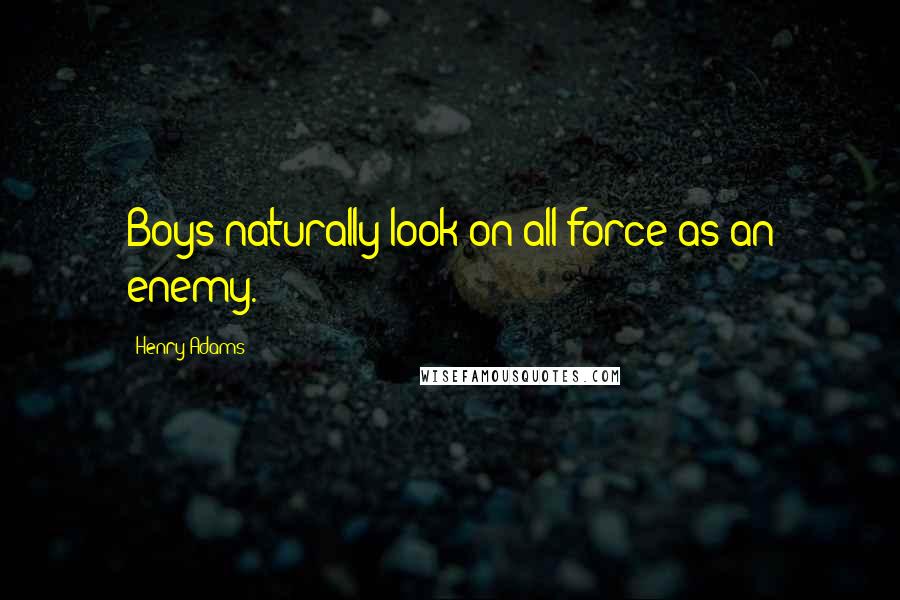 Henry Adams Quotes: Boys naturally look on all force as an enemy.