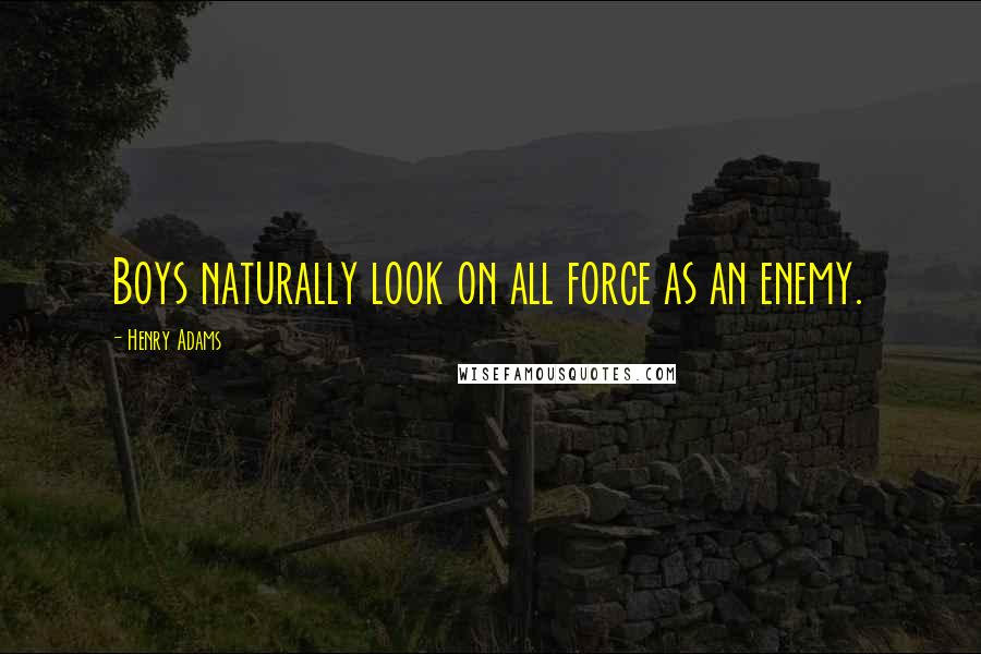 Henry Adams Quotes: Boys naturally look on all force as an enemy.