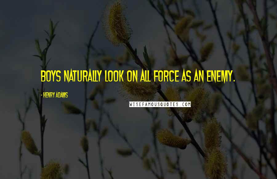 Henry Adams Quotes: Boys naturally look on all force as an enemy.