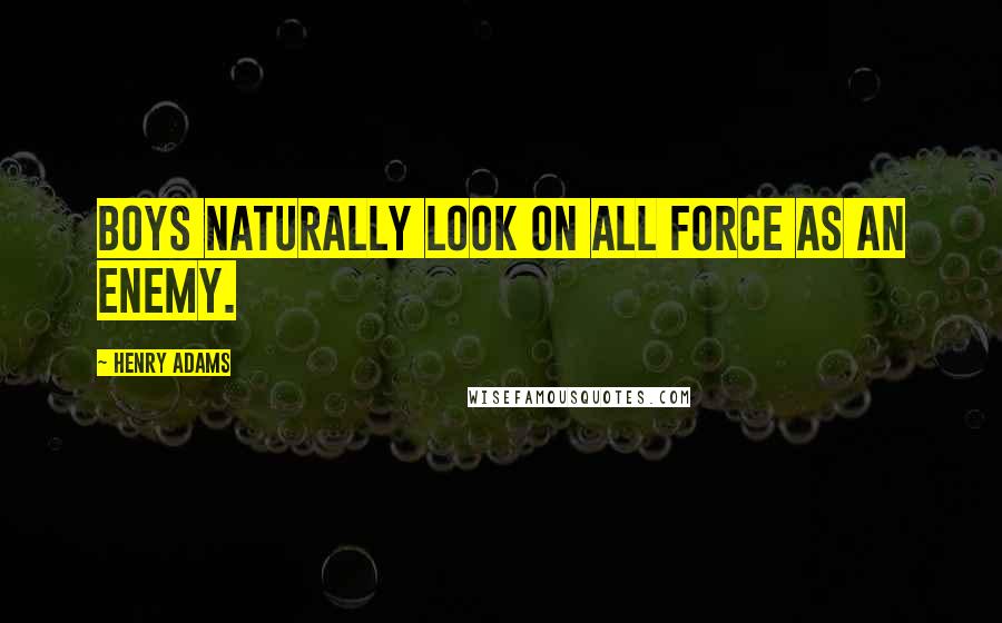 Henry Adams Quotes: Boys naturally look on all force as an enemy.