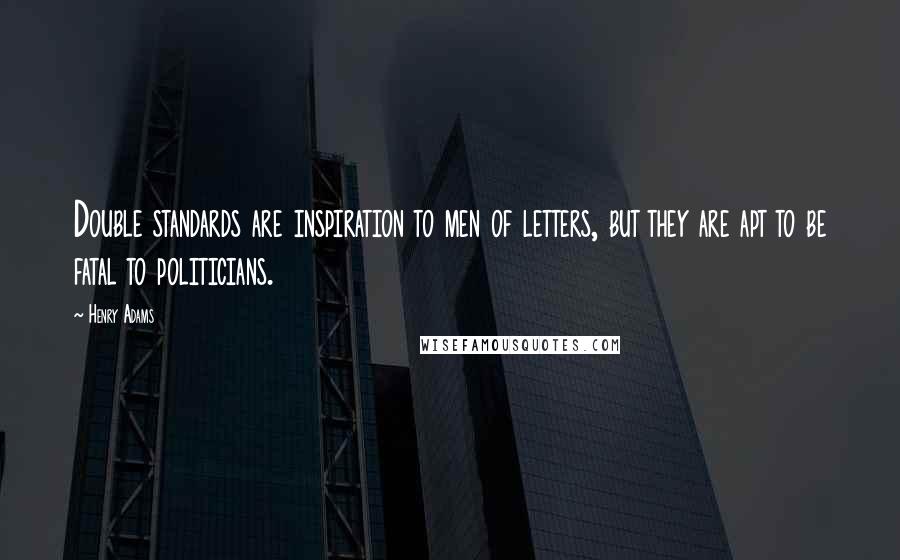 Henry Adams Quotes: Double standards are inspiration to men of letters, but they are apt to be fatal to politicians.