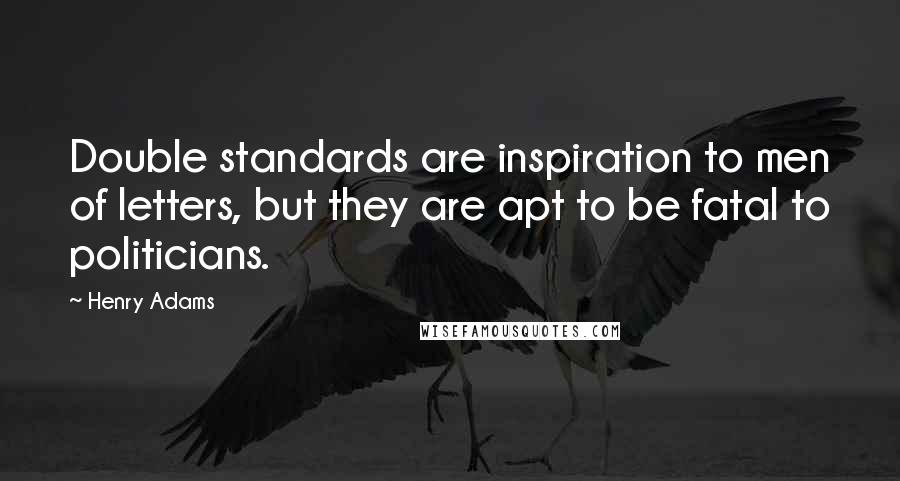 Henry Adams Quotes: Double standards are inspiration to men of letters, but they are apt to be fatal to politicians.