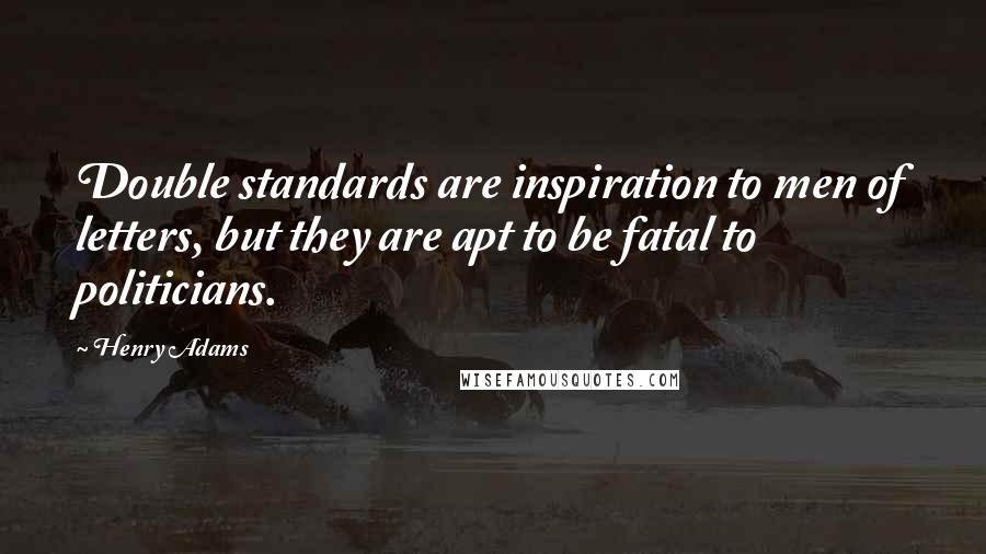 Henry Adams Quotes: Double standards are inspiration to men of letters, but they are apt to be fatal to politicians.