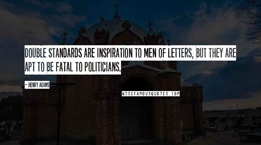 Henry Adams Quotes: Double standards are inspiration to men of letters, but they are apt to be fatal to politicians.