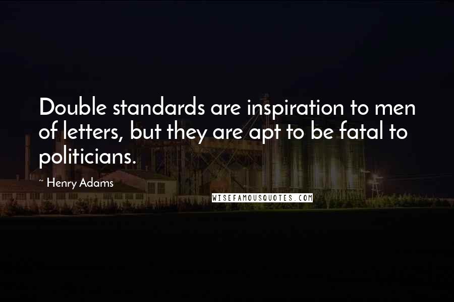 Henry Adams Quotes: Double standards are inspiration to men of letters, but they are apt to be fatal to politicians.