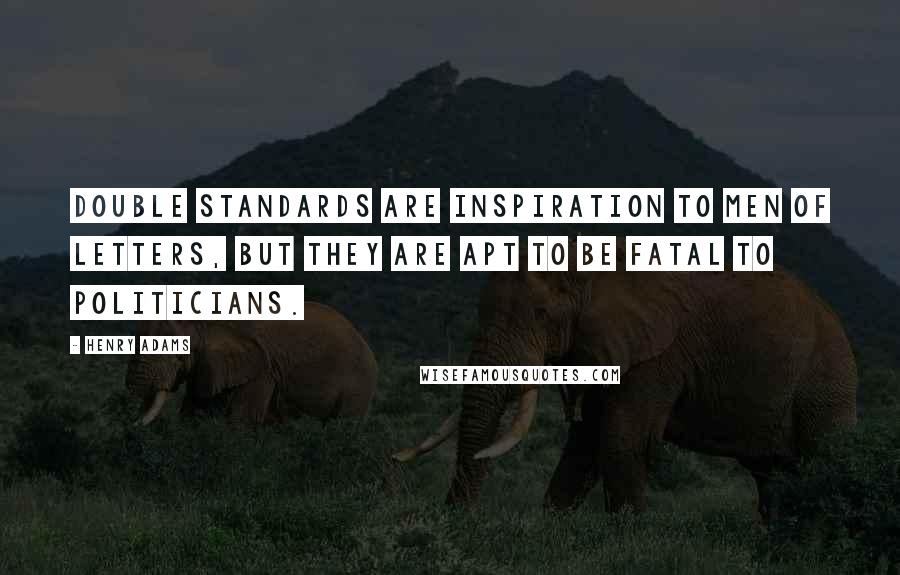 Henry Adams Quotes: Double standards are inspiration to men of letters, but they are apt to be fatal to politicians.