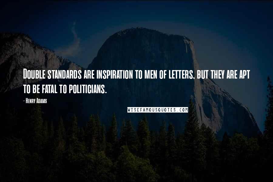 Henry Adams Quotes: Double standards are inspiration to men of letters, but they are apt to be fatal to politicians.