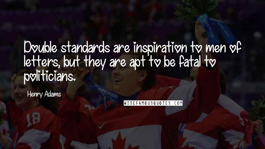 Henry Adams Quotes: Double standards are inspiration to men of letters, but they are apt to be fatal to politicians.