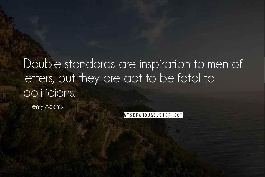 Henry Adams Quotes: Double standards are inspiration to men of letters, but they are apt to be fatal to politicians.