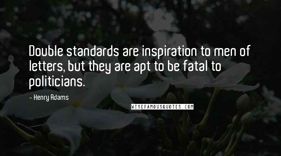 Henry Adams Quotes: Double standards are inspiration to men of letters, but they are apt to be fatal to politicians.