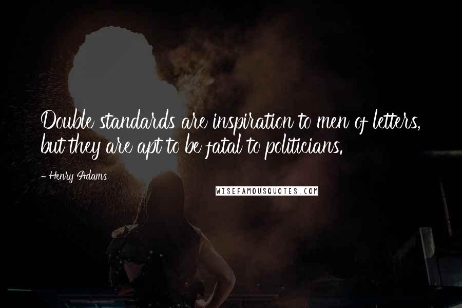 Henry Adams Quotes: Double standards are inspiration to men of letters, but they are apt to be fatal to politicians.
