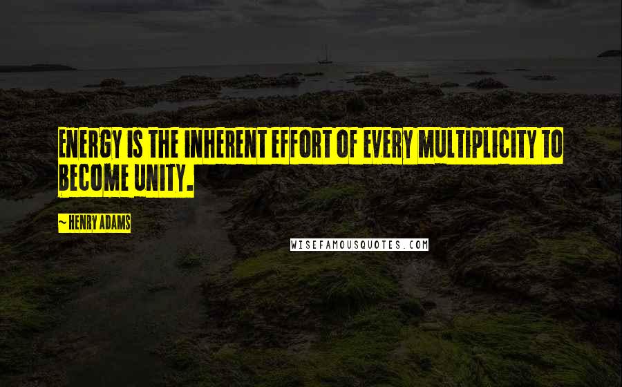 Henry Adams Quotes: Energy is the inherent effort of every multiplicity to become unity.