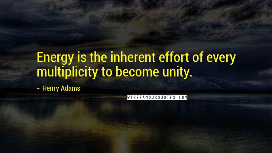 Henry Adams Quotes: Energy is the inherent effort of every multiplicity to become unity.