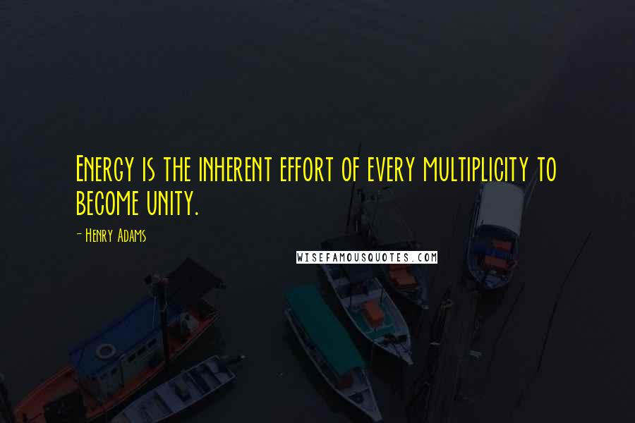 Henry Adams Quotes: Energy is the inherent effort of every multiplicity to become unity.