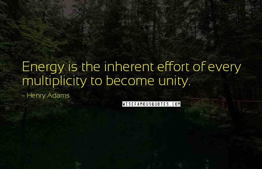 Henry Adams Quotes: Energy is the inherent effort of every multiplicity to become unity.