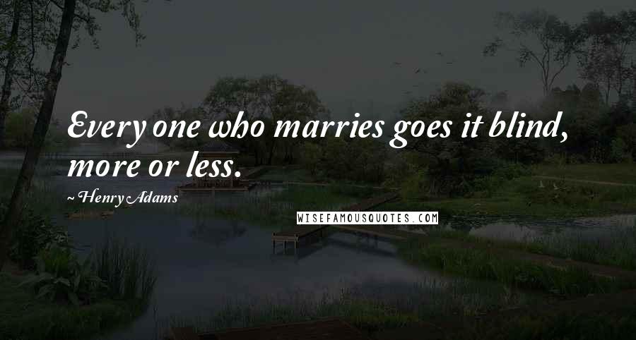 Henry Adams Quotes: Every one who marries goes it blind, more or less.