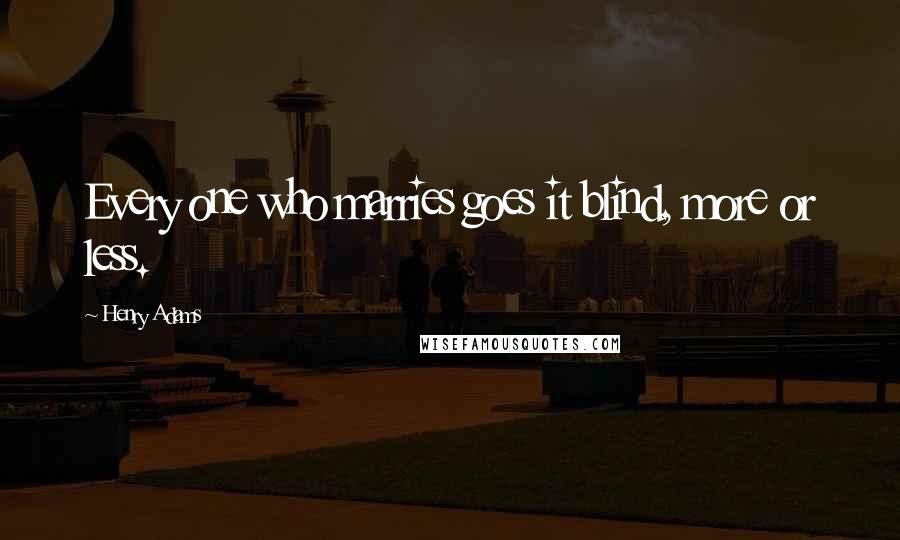 Henry Adams Quotes: Every one who marries goes it blind, more or less.