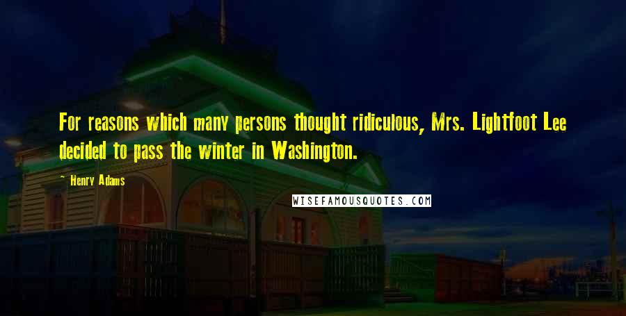 Henry Adams Quotes: For reasons which many persons thought ridiculous, Mrs. Lightfoot Lee decided to pass the winter in Washington.