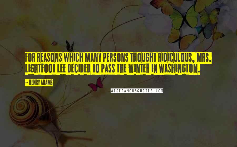 Henry Adams Quotes: For reasons which many persons thought ridiculous, Mrs. Lightfoot Lee decided to pass the winter in Washington.