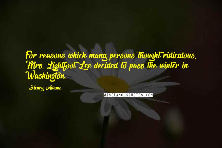 Henry Adams Quotes: For reasons which many persons thought ridiculous, Mrs. Lightfoot Lee decided to pass the winter in Washington.