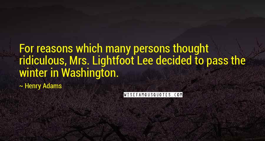 Henry Adams Quotes: For reasons which many persons thought ridiculous, Mrs. Lightfoot Lee decided to pass the winter in Washington.