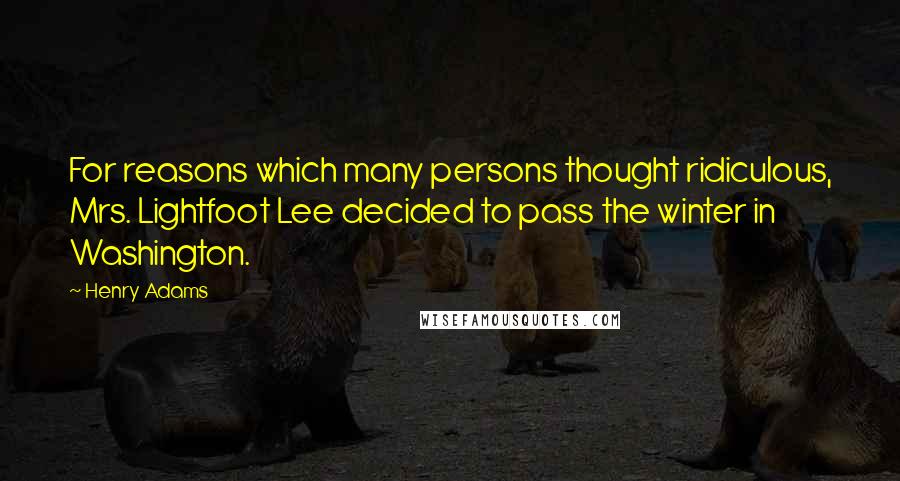 Henry Adams Quotes: For reasons which many persons thought ridiculous, Mrs. Lightfoot Lee decided to pass the winter in Washington.