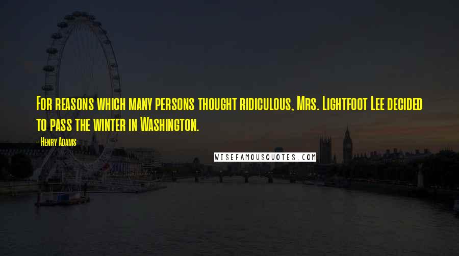 Henry Adams Quotes: For reasons which many persons thought ridiculous, Mrs. Lightfoot Lee decided to pass the winter in Washington.