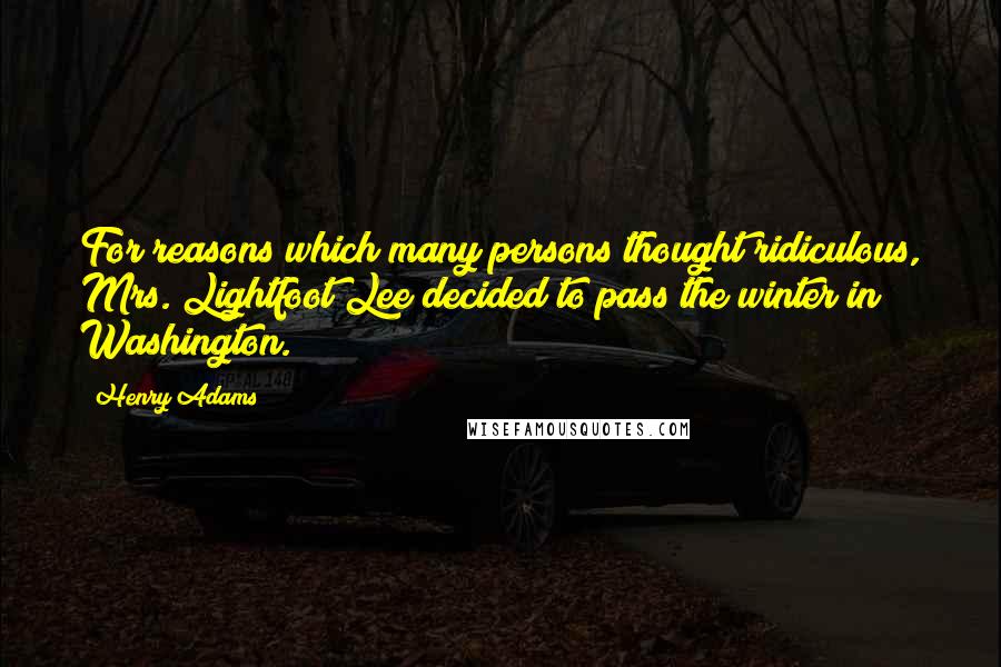 Henry Adams Quotes: For reasons which many persons thought ridiculous, Mrs. Lightfoot Lee decided to pass the winter in Washington.