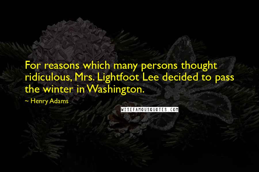 Henry Adams Quotes: For reasons which many persons thought ridiculous, Mrs. Lightfoot Lee decided to pass the winter in Washington.